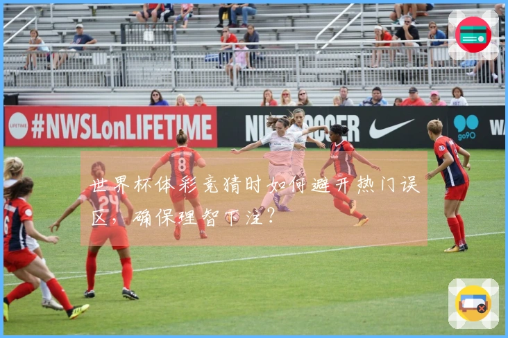 世界杯体彩竞猜时如何避开热门误区，确保理智下注？