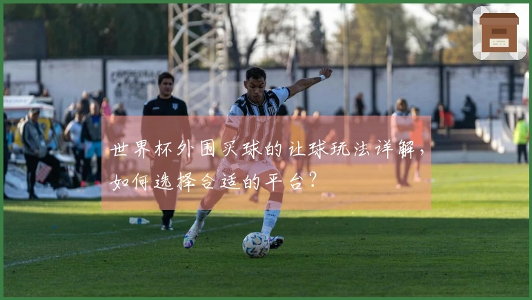 世界杯外围买球的让球玩法详解,如何选择合适的平台?